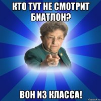 кто тут не смотрит биатлон? вон из класса!