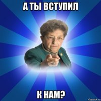 а ты вступил к нам?