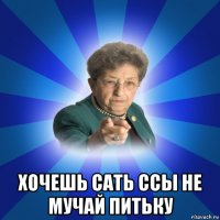  хочешь сать ссы не мучай питьку