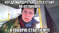 когда маршрутка долго стоит на остановке я говорю стартуем!!!