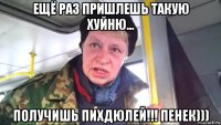 ещё раз пришлешь такую хуйню... получишь пихдюлей!!! пенек)))