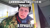 димммаааа пишется не "пришол" а пришел