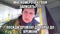 мне номерочек твой записать??? посиди дружок! до поры до времени