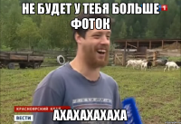 Не будет у тебя больше фоток ахахахахаха