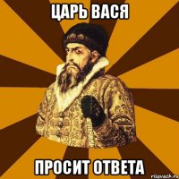 Царь Вася Просит ответа