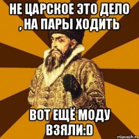 Не царское это дело , на пары ходить вот ещё моду взяли:D