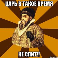 Царь в такое время Не спит!!