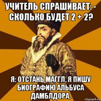 учитель спрашивает: - сколько будет 2 + 2? я: отстань маггл, я пишу биографию альбуса дамблдора.