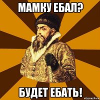 мамку ебал? будет ебать!