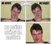 дима Но всёже пойду на баскет!