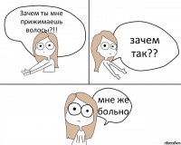 Зачем ты мне прижимаешь волосы?!! зачем так?? мне же больно