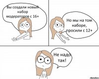 Вы создали новый набор модераторов с 16+ Но мы на том наборе, просили с 12+ Не надо так!