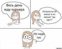 Весь день жду курьера Отошла на 20 минут и он звонит "вы где?!" Не надо так