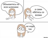 Обзываетесь на всех шлюхами а сами ебётесь со всеми не надо так