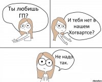 Ты любишь ГП? И тебя нет в нашем Хогвартсе? Не надо так.