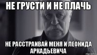 Не грусти и не плачь не расстраивай меня и Леонида аркадьевича