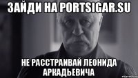 Зайди на portsigar.su Не расстраивай Леонида Аркадьевича