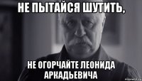 не пытайся шутить, не огорчайте леонида аркадьевича