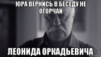 юра вернись в беседу не огорчай леонида оркадьевича