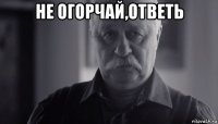 не огорчай,ответь 