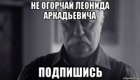 не огорчай леонида аркадьевича подпишись