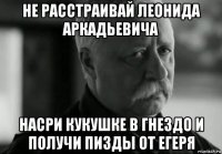 не расстраивай леонида аркадьевича насри кукушке в гнездо и получи пизды от егеря