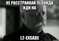 не расстраивай леонида иди на l2-exsade