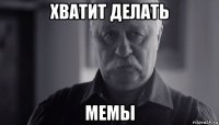 хватит делать мемы