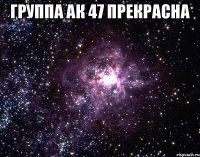 Группа ак 47 прекрасна 