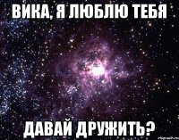 Вика, я люблю тебя Давай дружить?