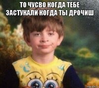 то чусво когда тебе застукали когда ты дрочиш 