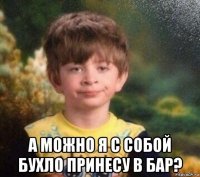  а можно я с собой бухло принесу в бар?