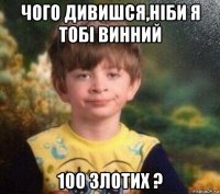 чого дивишся,ніби я тобі винний 100 злотих ?