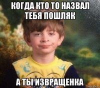 когда кто то назвал тебя пошляк а ты извращенка