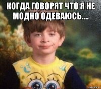 когда говорят что я не модно одеваюсь.... 