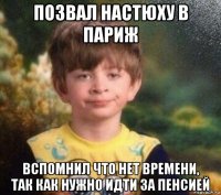 позвал настюху в париж вспомнил что нет времени, так как нужно идти за пенсией