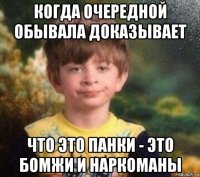 когда очередной обывала доказывает что это панки - это бомжи и наркоманы