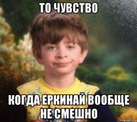 то чувство когда еркинай вообще не смешно