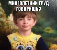 многолетний труд говоришь? 