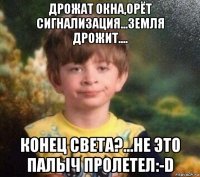 дрожат окна,орёт сигнализация...земля дрожит.... конец света?...не это палыч пролетел:-d