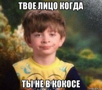 твое лицо когда ты не в кокосе