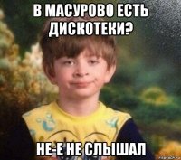 в масурово есть дискотеки? не-е не слышал