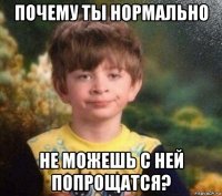 почему ты нормально не можешь с ней попрощатся?