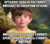 ортодонт:пока не поставите имплант, не закончим лечение имплантолог:пока не снимите брекеты, не возьмусь ставить имплант