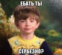 ебать ты серьезно?