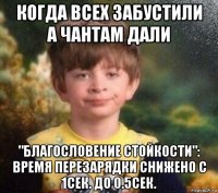 когда всех забустили а чантам дали "благословение стойкости": время перезарядки снижено с 1сек. до 0.5сек.