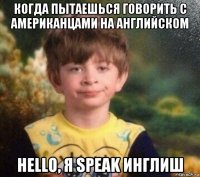 когда пытаешься говорить с американцами на английском hello, я speak инглиш