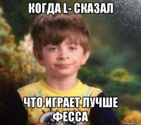 когда l- сказал что играет лучше фесса