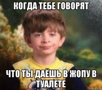 когда тебе говорят что ты даёшь в жопу в туалете