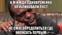 н.м и мдк одновременно опубликовали пост не смог определиться где написать первым